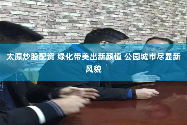 太原炒股配资 绿化带美出新颜值 公园城市尽显新风貌