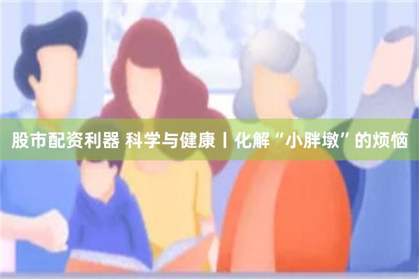 股市配资利器 科学与健康丨化解“小胖墩”的烦恼