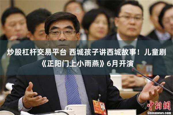 炒股杠杆交易平台 西城孩子讲西城故事!儿童剧《正阳门上小雨燕》6月开演