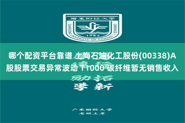 哪个配资平台靠谱 上海石油化工股份(00338)A股股票交易异常波动 T1000 碳纤维暂无销售收入