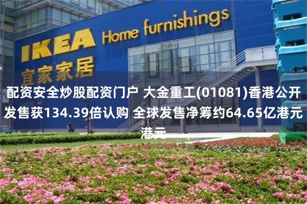 配资安全炒股配资门户 大金重工(01081)香港公开发售获134.39倍认购 全球发售净筹约64.65亿港元