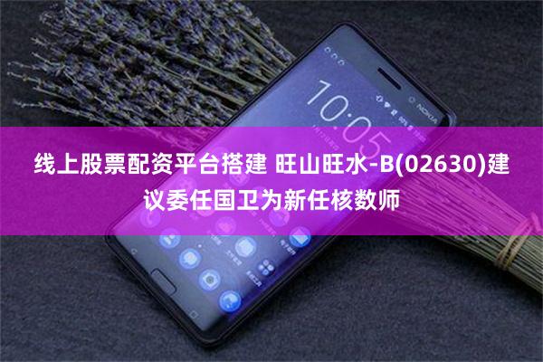 线上股票配资平台搭建 旺山旺水-B(02630)建议委任国卫为新任核数师