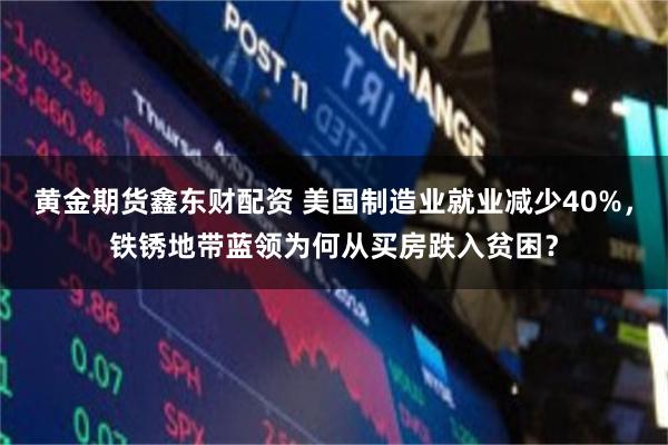 黄金期货鑫东财配资 美国制造业就业减少40%，铁锈地带蓝领为何从买房跌入贫困？