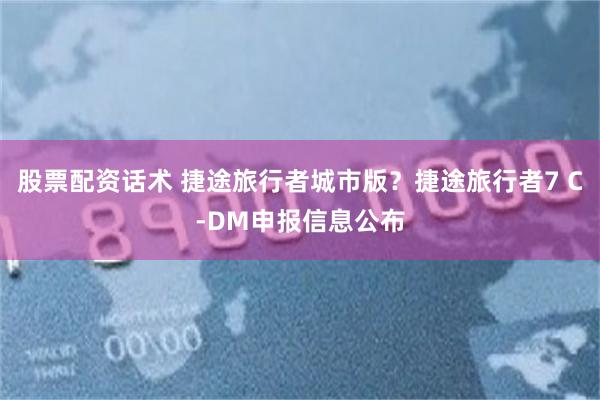 股票配资话术 捷途旅行者城市版？捷途旅行者7 C-DM申报信息公布