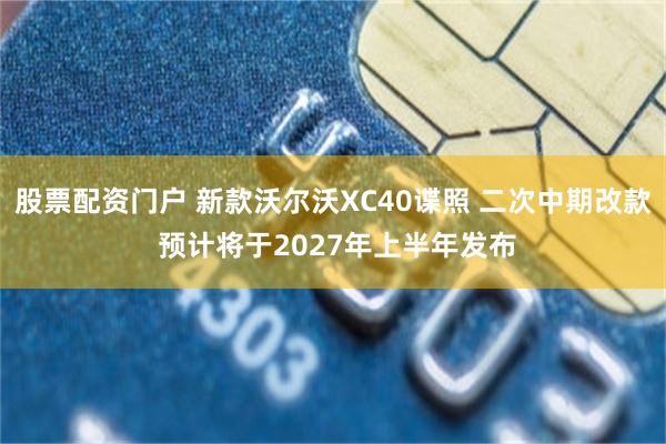 股票配资门户 新款沃尔沃XC40谍照 二次中期改款 预计将于2027年上半年发布