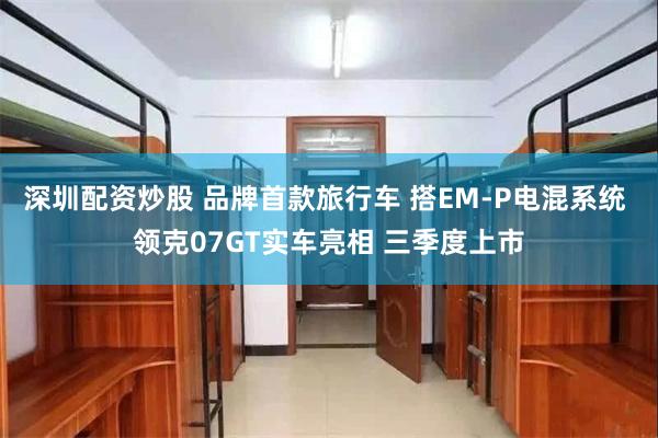 深圳配资炒股 品牌首款旅行车 搭EM-P电混系统 领克07GT实车亮相 三季度上市