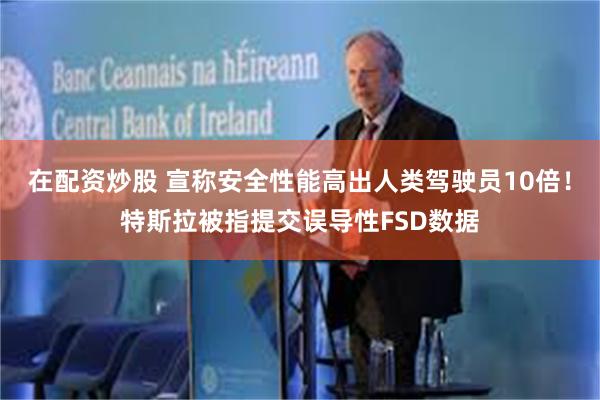 在配资炒股 宣称安全性能高出人类驾驶员10倍！特斯拉被指提交误导性FSD数据