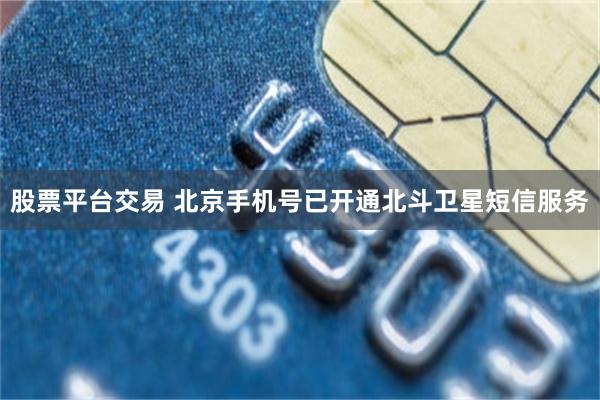 股票平台交易 北京手机号已开通北斗卫星短信服务