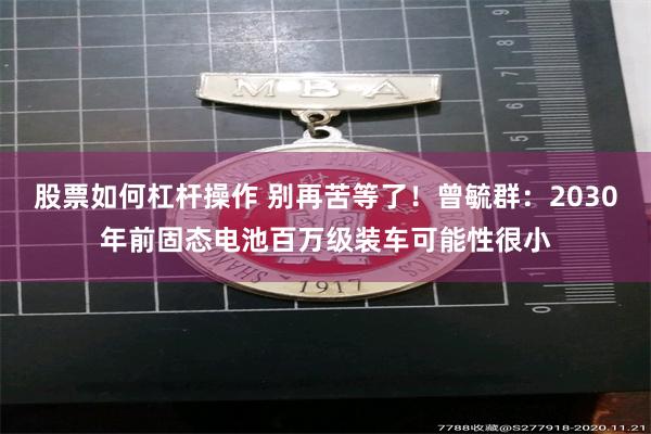 股票如何杠杆操作 别再苦等了！曾毓群：2030年前固态电池百万级装车可能性很小