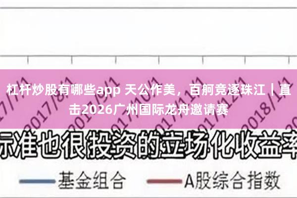 杠杆炒股有哪些app 天公作美，百舸竞逐珠江｜直击2026广州国际龙舟邀请赛