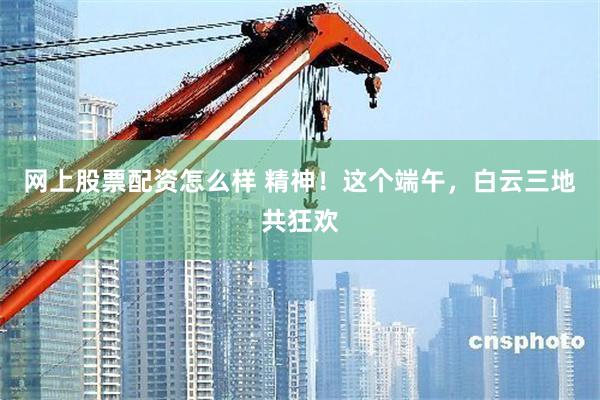网上股票配资怎么样 精神!这个端午,白云三地共狂欢