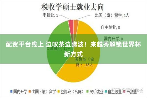 配资平台线上 边叹茶边睇波！来越秀解锁世界杯新方式