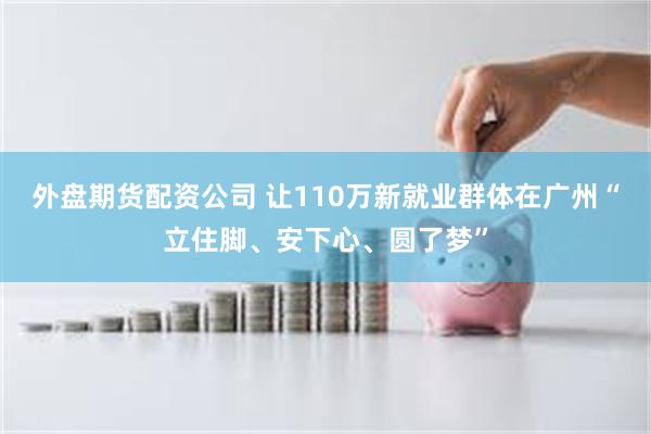 外盘期货配资公司 让110万新就业群体在广州“立住脚、安下心、圆了梦”