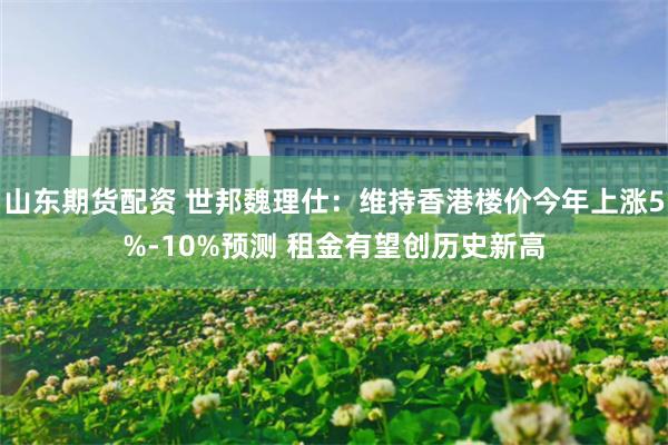 山东期货配资 世邦魏理仕：维持香港楼价今年上涨5%-10%预测 租金有望创历史新高