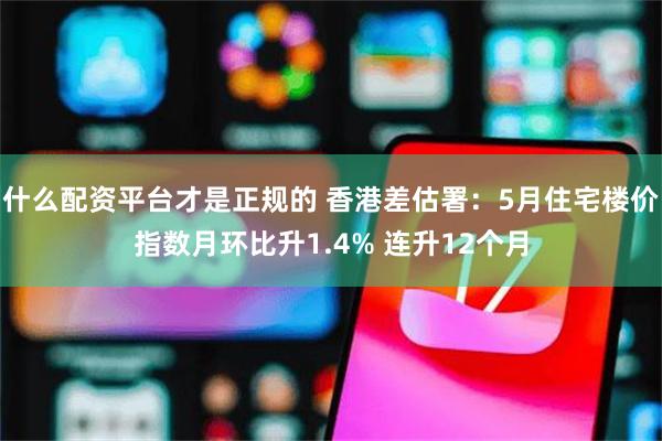 什么配资平台才是正规的 香港差估署：5月住宅楼价指数月环比升1.4% 连升12个月