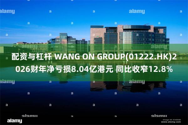 配资与杠杆 WANG ON GROUP(01222.HK)2026财年净亏损8.04亿港元 同比收窄12.8%