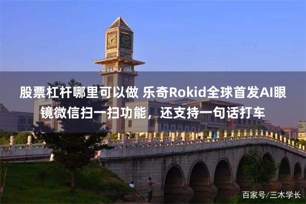 股票杠杆哪里可以做 乐奇Rokid全球首发AI眼镜微信扫一扫功能，还支持一句话打车