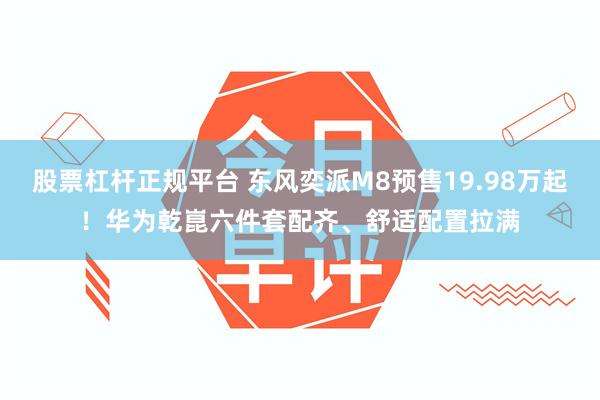 股票杠杆正规平台 东风奕派M8预售19.98万起！华为乾崑六件套配齐、舒适配置拉满