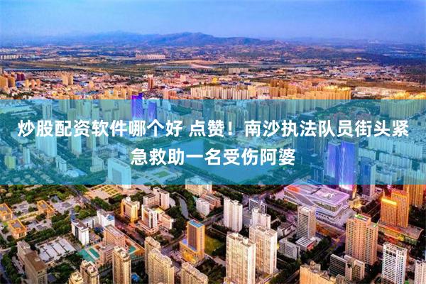 炒股配资软件哪个好 点赞!南沙执法队员街头紧急救助一名受伤阿婆