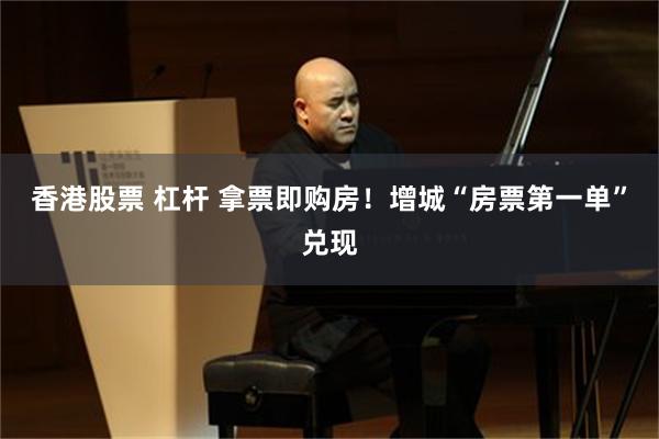 香港股票 杠杆 拿票即购房!增城“房票第一单”兑现