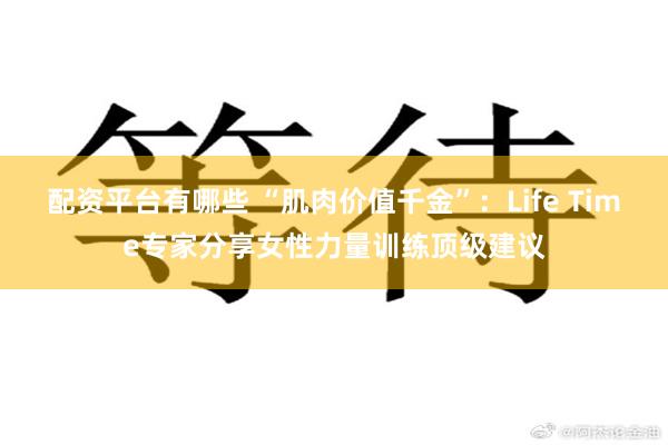 配资平台有哪些 “肌肉价值千金”:Life Time专家分享女性力量训练顶级建议