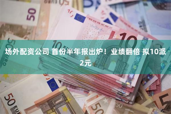 场外配资公司 首份半年报出炉!业绩翻倍 拟10派2元