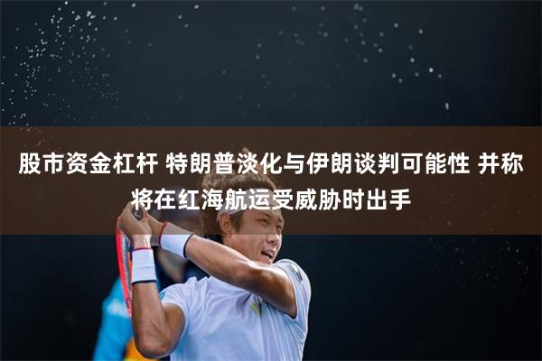 股市资金杠杆 特朗普淡化与伊朗谈判可能性 并称将在红海航运受威胁时出手
