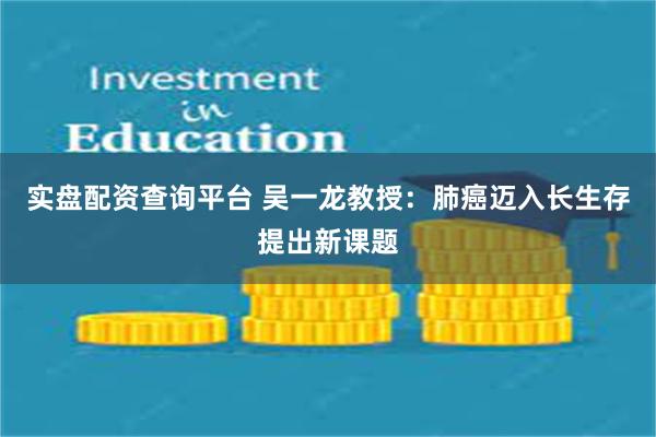 实盘配资查询平台 吴一龙教授:肺癌迈入长生存提出新课题