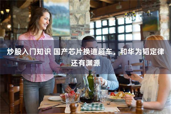 炒股入门知识 国产芯片换道超车，和华为韬定律还有渊源