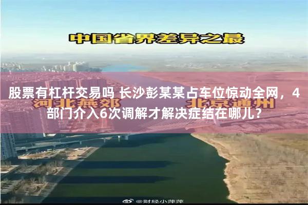 股票有杠杆交易吗 长沙彭某某占车位惊动全网，4部门介入6次调解才解决症结在哪儿？