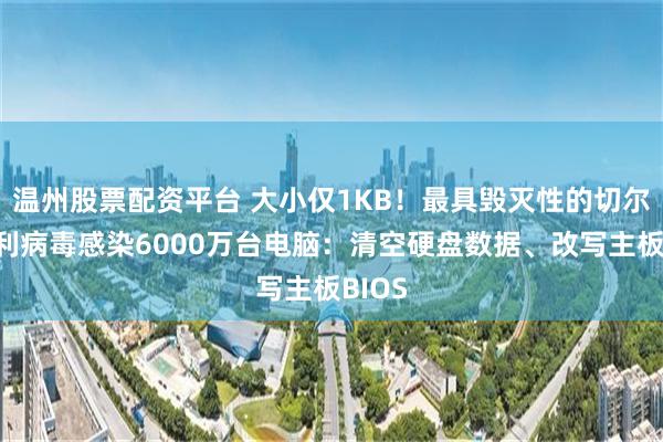 温州股票配资平台 大小仅1KB！最具毁灭性的切尔诺贝利病毒感染6000万台电脑：清空硬盘数据、改写主板BIOS
