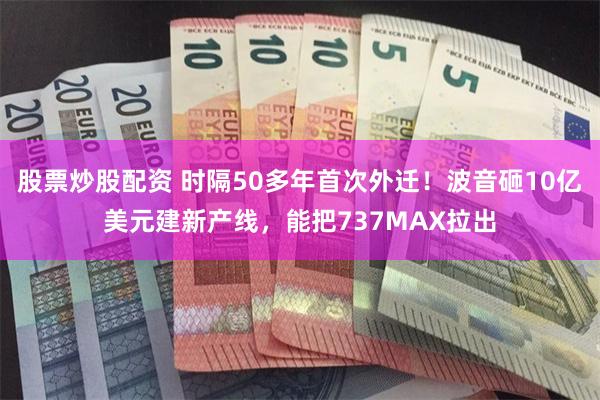 股票炒股配资 时隔50多年首次外迁!波音砸10亿美元建新产线,能把737MAX拉出