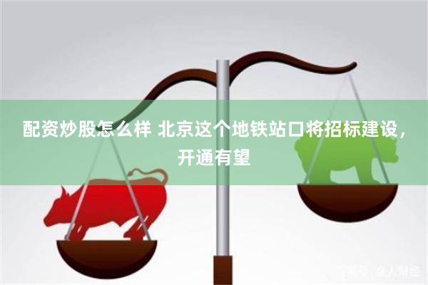 配资炒股怎么样 北京这个地铁站口将招标建设，开通有望
