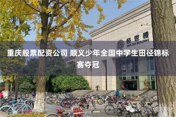 重庆股票配资公司 顺义少年全国中学生田径锦标赛夺冠