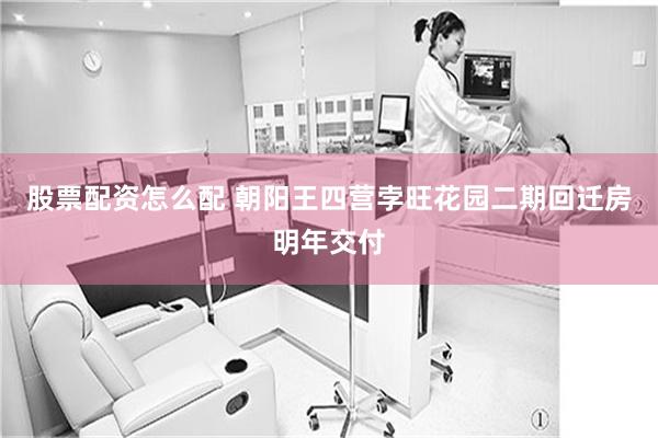 股票配资怎么配 朝阳王四营孛旺花园二期回迁房明年交付