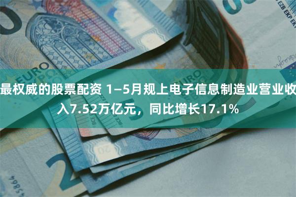 最权威的股票配资 1—5月规上电子信息制造业营业收入7.52万亿元，同比增长17.1%