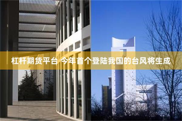 杠杆期货平台 今年首个登陆我国的台风将生成