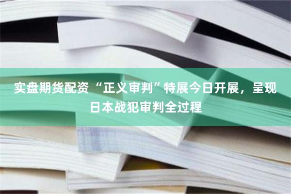 实盘期货配资 “正义审判”特展今日开展，呈现日本战犯审判全过程