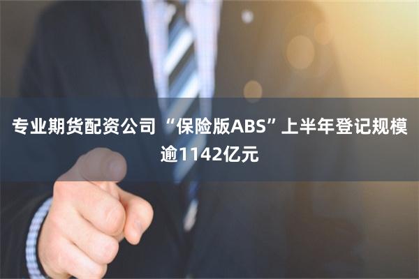 专业期货配资公司 “保险版ABS”上半年登记规模逾1142亿元