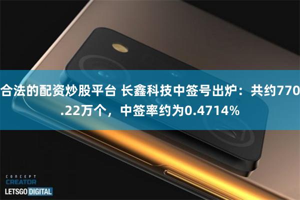 合法的配资炒股平台 长鑫科技中签号出炉：共约770.22万个，中签率约为0.4714%