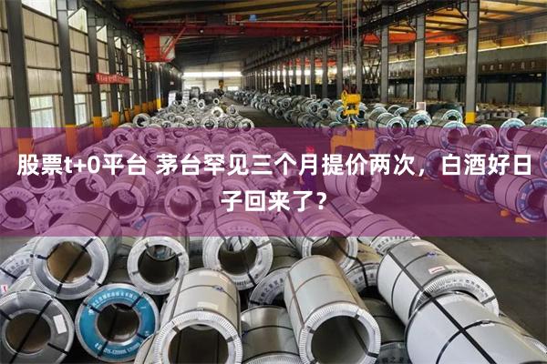 股票t+0平台 茅台罕见三个月提价两次，白酒好日子回来了？