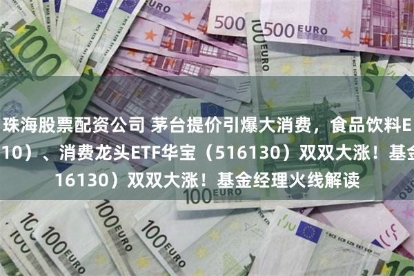 珠海股票配资公司 茅台提价引爆大消费，食品饮料ETF华宝（515710）、消费龙头ETF华宝（516130）双双大涨！基金经理火线解读