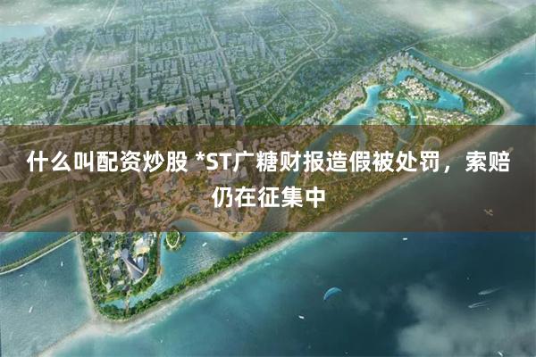 什么叫配资炒股 *ST广糖财报造假被处罚，索赔仍在征集中