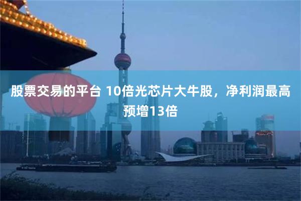 股票交易的平台 10倍光芯片大牛股，净利润最高预增13倍