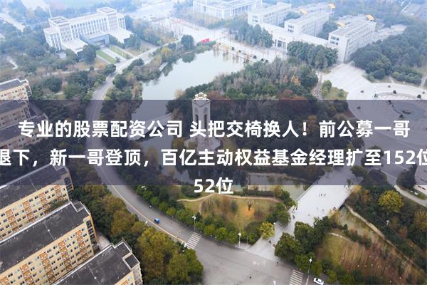 专业的股票配资公司 头把交椅换人！前公募一哥退下，新一哥登顶，百亿主动权益基金经理扩至152位