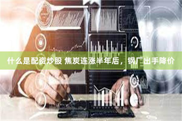 什么是配资炒股 焦炭连涨半年后，钢厂出手降价