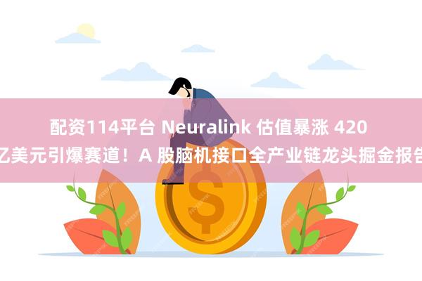 配资114平台 Neuralink 估值暴涨 420 亿美元引爆赛道！A 股脑机接口全产业链龙头掘金报告
