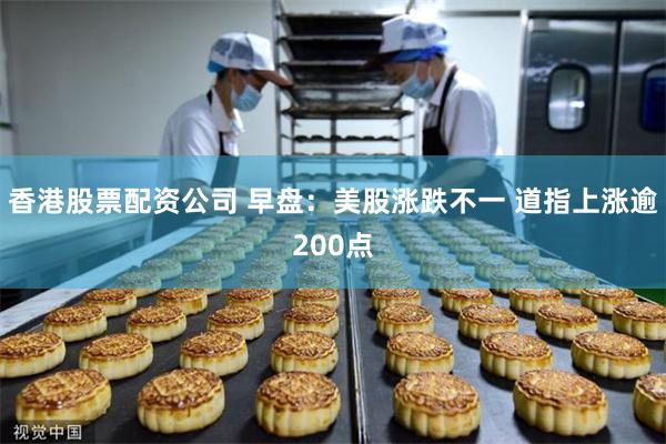 香港股票配资公司 早盘:美股涨跌不一 道指上涨逾200点