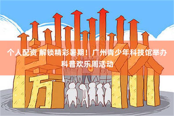 个人配资 解锁精彩暑期！广州青少年科技馆举办科普欢乐周活动