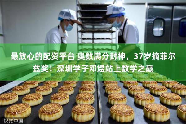 最放心的配资平台 奥数满分封神，37岁摘菲尔兹奖！深圳学子邓煜站上数学之巅
